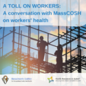 An image of construction workers with an overlay of text: toll on workers: a conversation with MassCOSH on workers' health